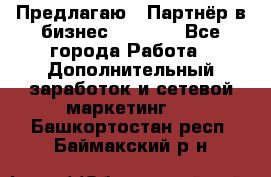 Предлагаю : Партнёр в бизнес         - Все города Работа » Дополнительный заработок и сетевой маркетинг   . Башкортостан респ.,Баймакский р-н